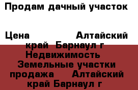 Продам дачный участок › Цена ­ 380 000 - Алтайский край, Барнаул г. Недвижимость » Земельные участки продажа   . Алтайский край,Барнаул г.